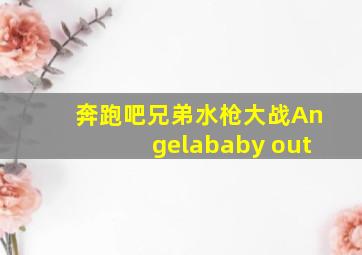 奔跑吧兄弟水枪大战Angelababy out